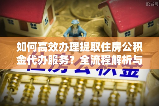 文登如何高效办理提取住房公积金代办服务？全流程解析与技巧分享