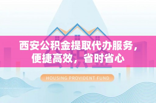 文登西安公积金提取代办服务，便捷高效，省时省心