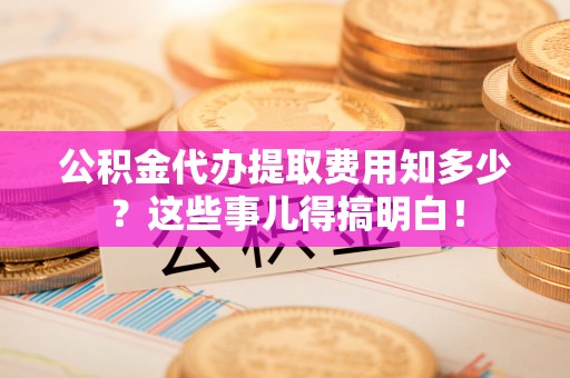 文登公积金代办提取费用知多少？这些事儿得搞明白！