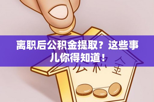 文登离职后公积金提取？这些事儿你得知道！