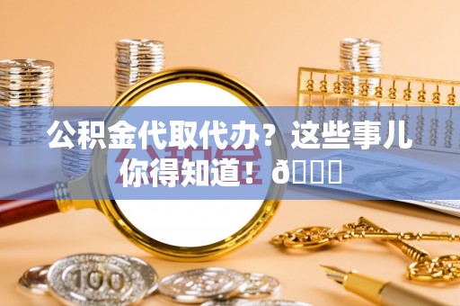 文登公积金代取代办？这些事儿你得知道！😎
