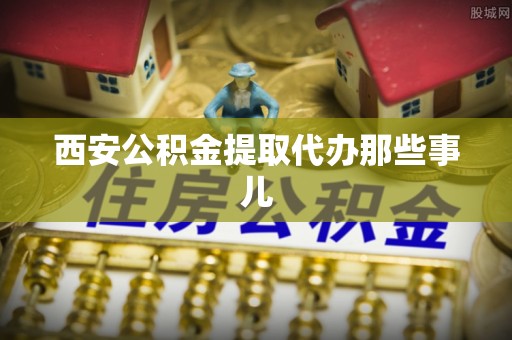 文登西安公积金提取代办那些事儿
