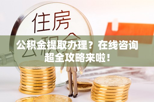 文登公积金提取办理？在线咨询超全攻略来啦！