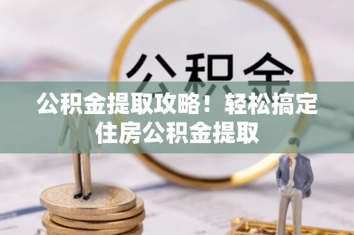 文登公积金提取攻略！轻松搞定住房公积金提取