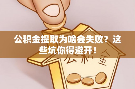 文登公积金提取为啥会失败？这些坑你得避开！
