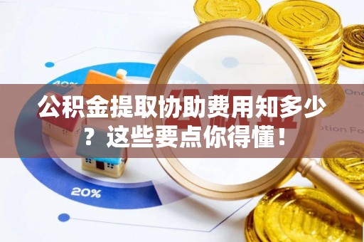 文登公积金提取协助费用知多少？这些要点你得懂！