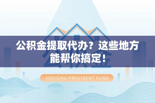 文登公积金提取代办？这些地方能帮你搞定！