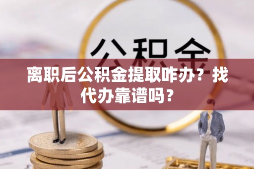 文登离职后公积金提取咋办？找代办靠谱吗？