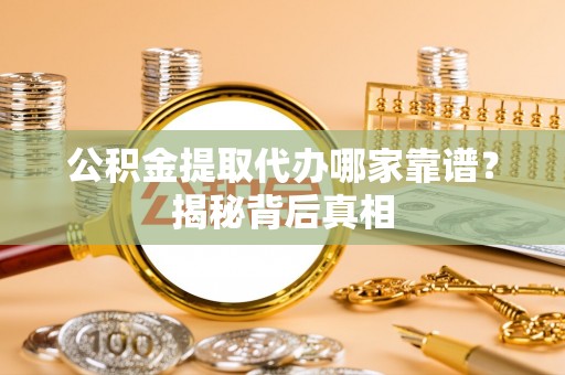 文登公积金提取代办哪家靠谱？揭秘背后真相
