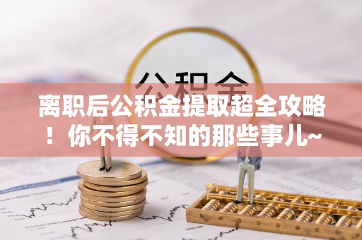 文登离职后公积金提取超全攻略！你不得不知的那些事儿~