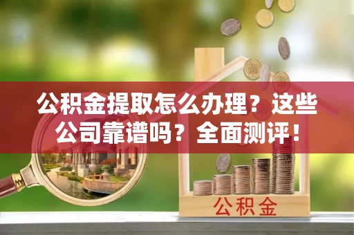 文登公积金提取怎么办理？这些公司靠谱吗？全面测评！