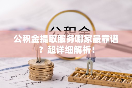 文登公积金提取服务哪家最靠谱？超详细解析！