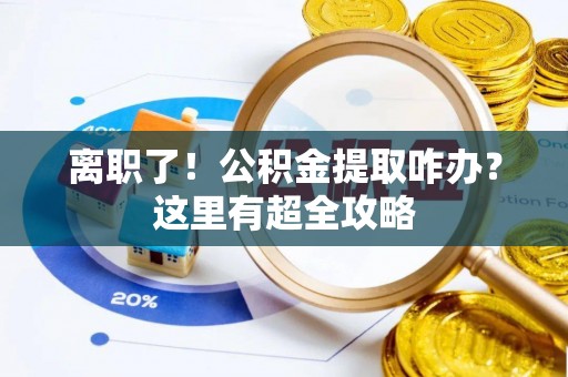 文登离职了！公积金提取咋办？这里有超全攻略
