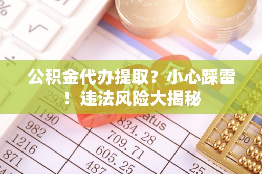 文登公积金代办提取？小心踩雷！违法风险大揭秘