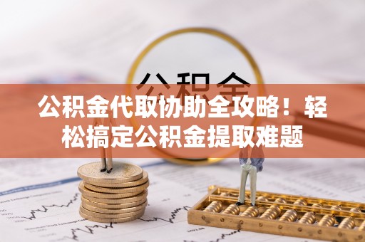 文登公积金代取协助全攻略！轻松搞定公积金提取难题