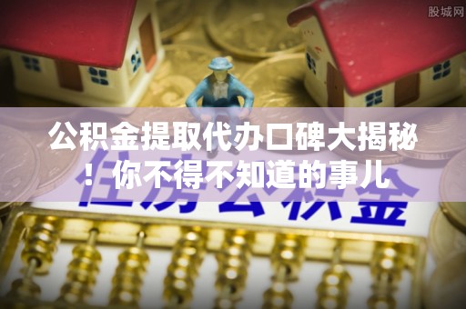 文登公积金提取代办口碑大揭秘！你不得不知道的事儿
