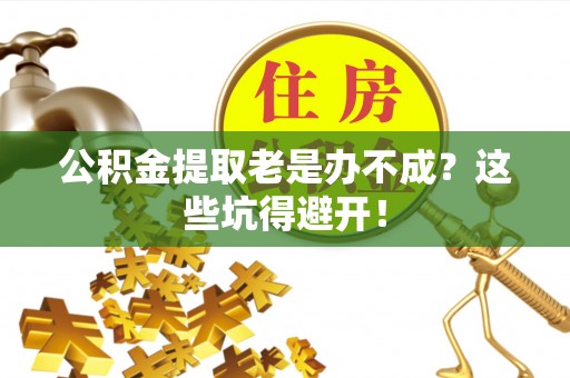 文登公积金提取老是办不成？这些坑得避开！