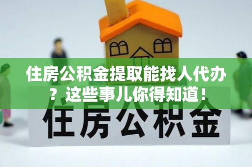 文登住房公积金提取能找人代办？这些事儿你得知道！