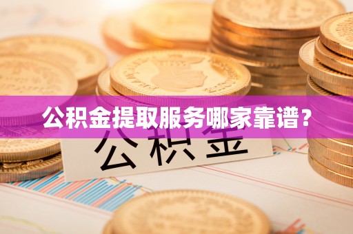 文登公积金提取服务哪家靠谱？