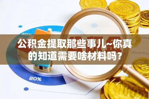 文登公积金提取那些事儿~你真的知道需要啥材料吗？