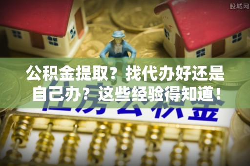 文登公积金提取？找代办好还是自己办？这些经验得知道！