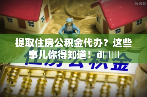文登提取住房公积金代办？这些事儿你得知道！😎