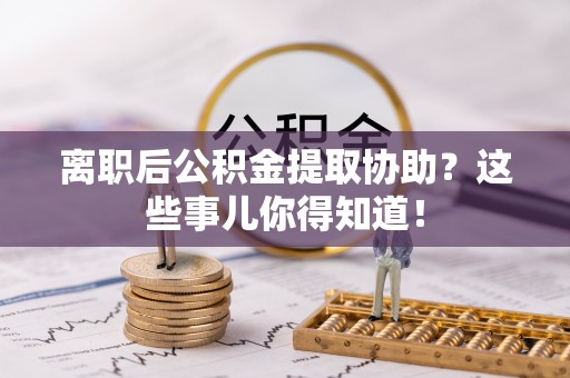 文登离职后公积金提取协助？这些事儿你得知道！