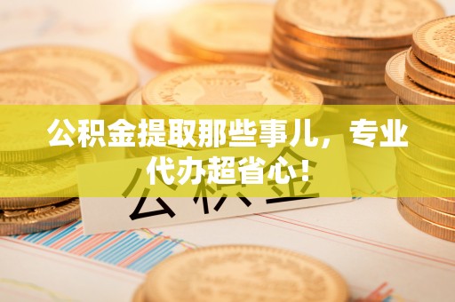 文登公积金提取那些事儿，专业代办超省心！