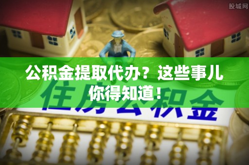 文登公积金提取代办？这些事儿你得知道！