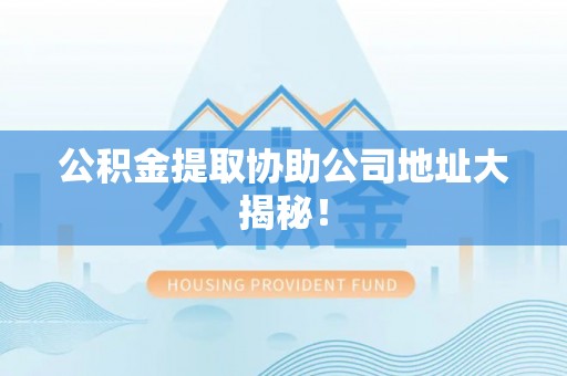 文登公积金提取协助公司地址大揭秘！
