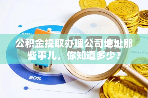 文登公积金提取办理公司地址那些事儿，你知道多少？