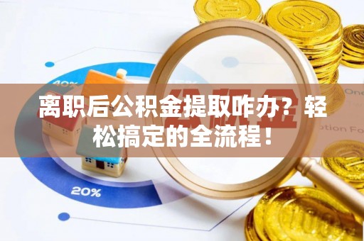 文登离职后公积金提取咋办？轻松搞定的全流程！