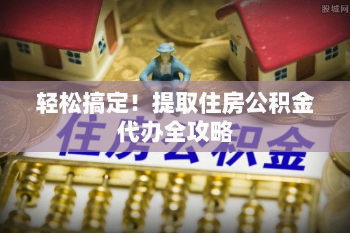 文登轻松搞定！提取住房公积金代办全攻略