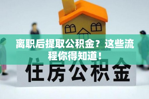 文登离职后提取公积金？这些流程你得知道！
