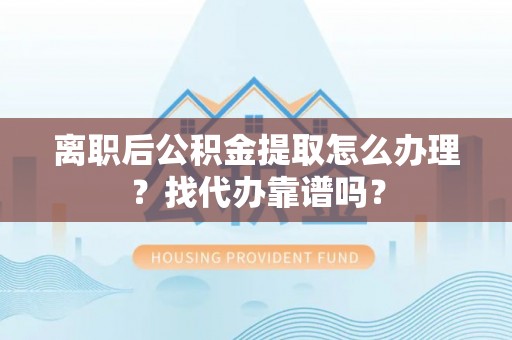 文登离职后公积金提取怎么办理？找代办靠谱吗？