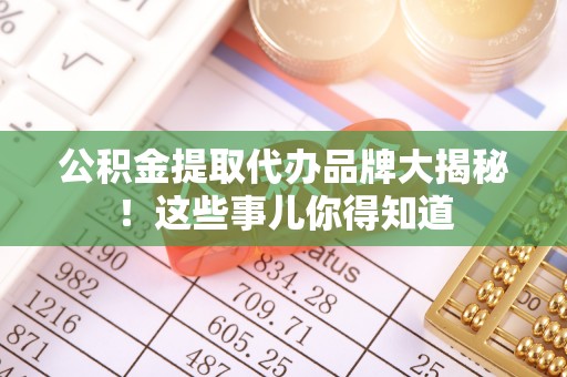 文登公积金提取代办品牌大揭秘！这些事儿你得知道