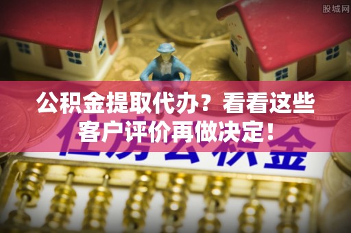 文登公积金提取代办？看看这些客户评价再做决定！