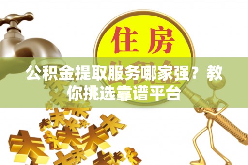 文登公积金提取服务哪家强？教你挑选靠谱平台