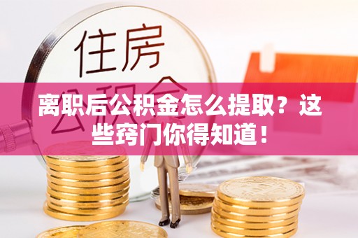 文登离职后公积金怎么提取？这些窍门你得知道！
