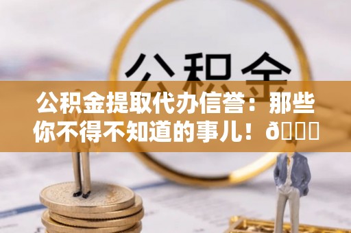 文登公积金提取代办信誉：那些你不得不知道的事儿！😎