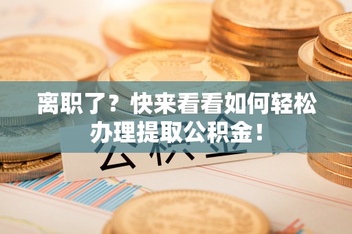 文登离职了？快来看看如何轻松办理提取公积金！