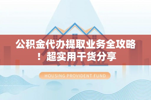 文登公积金代办提取业务全攻略！超实用干货分享
