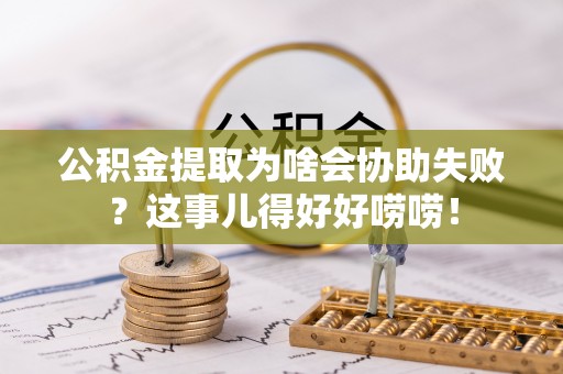 文登公积金提取为啥会协助失败？这事儿得好好唠唠！