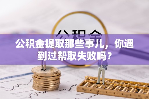 文登公积金提取那些事儿，你遇到过帮取失败吗？