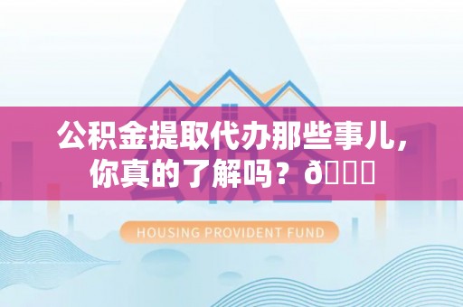 文登公积金提取代办那些事儿，你真的了解吗？😎