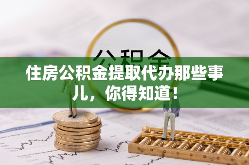 文登住房公积金提取代办那些事儿，你得知道！