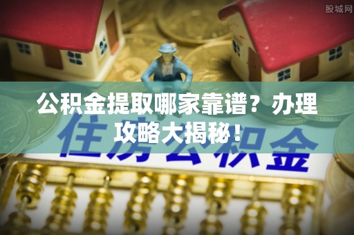 文登公积金提取哪家靠谱？办理攻略大揭秘！