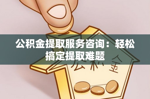 文登公积金提取服务咨询：轻松搞定提取难题