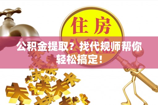文登公积金提取？找代规师帮你轻松搞定！