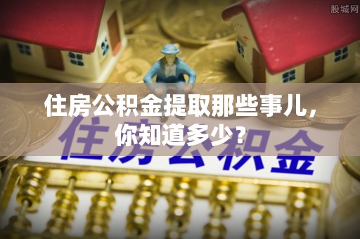文登住房公积金提取那些事儿，你知道多少？